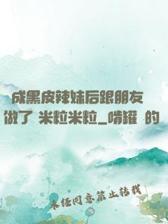 變成黑皮辣妹后跟朋友做了 米粒米粒
